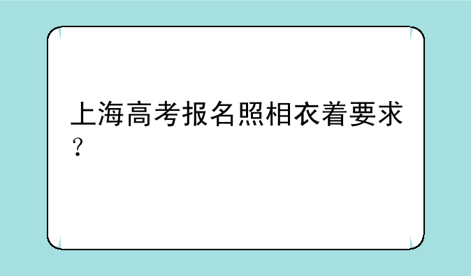 上海高考报名照相衣着要求？