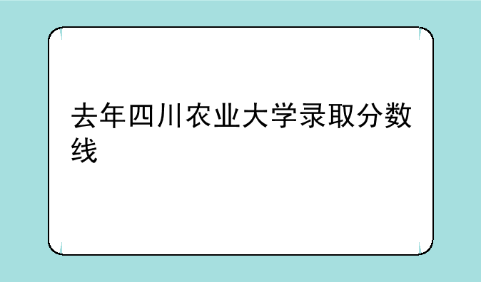 去年四川农业大学录取分数线