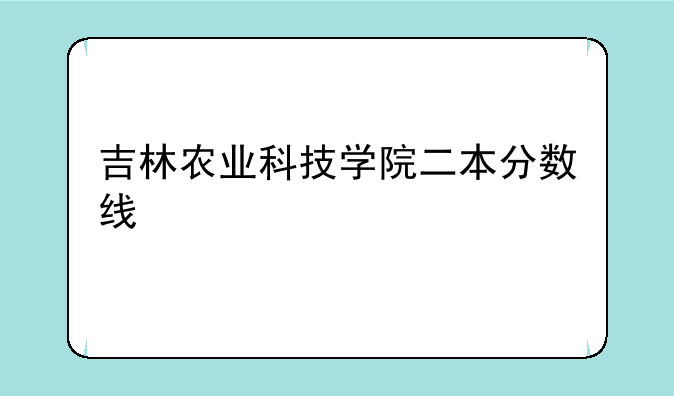 吉林农业科技学院二本分数线