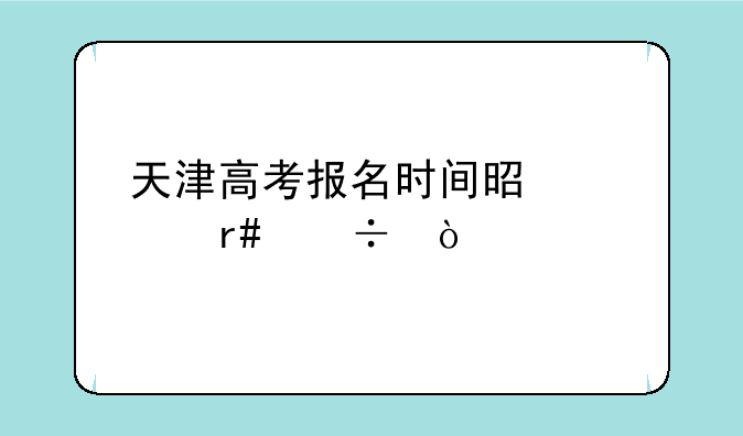 天津高考报名时间是几月份？