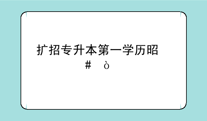 扩招专升本第一学历是什么？