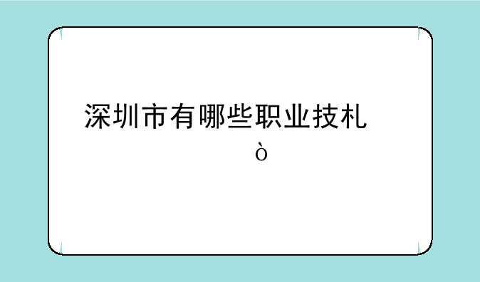 深圳市有哪些职业技术学校？