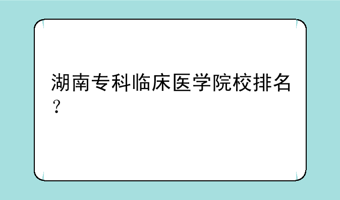 湖南专科临床医学院校排名？