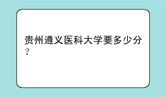 贵州遵义医科大学要多少分？