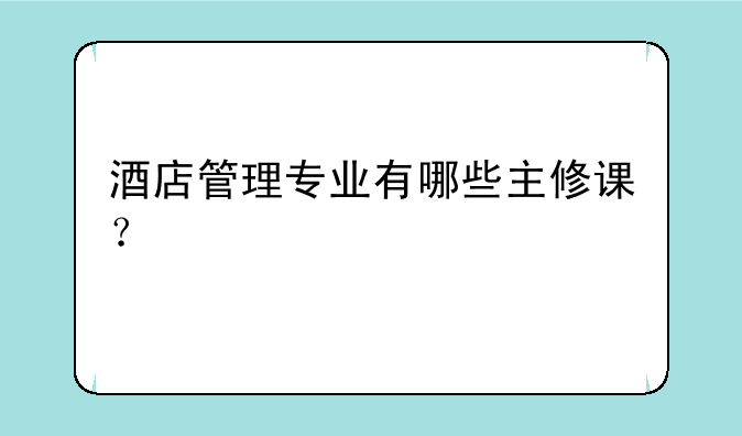 酒店管理专业有哪些主修课？
