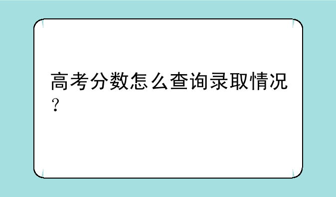 高考分数怎么查询录取情况？