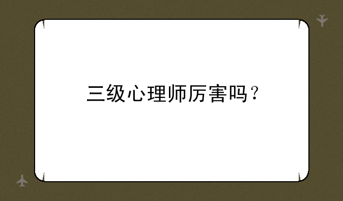 三级心理师厉害吗？