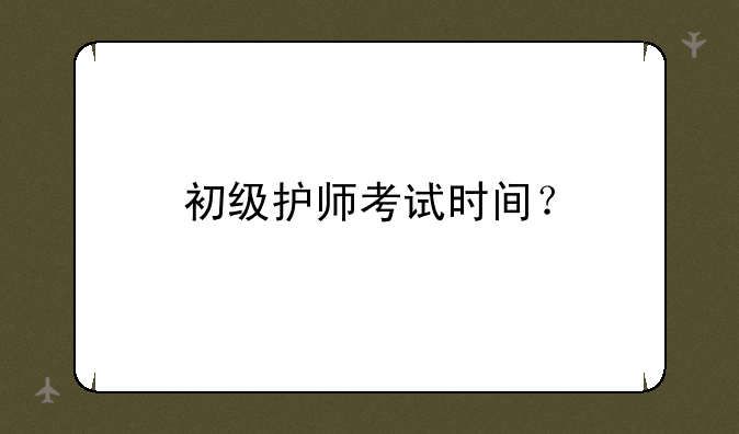 初级护师考试时间？