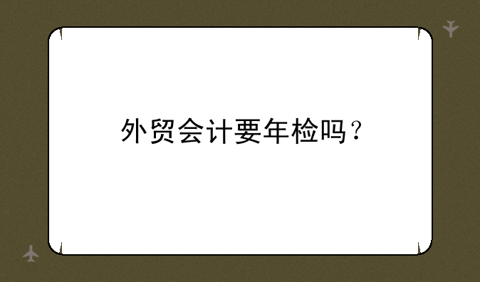 外贸会计要年检吗？