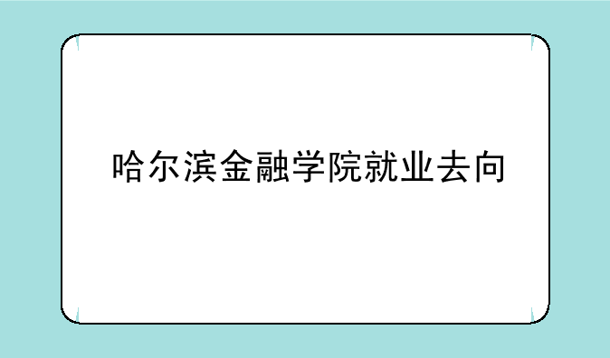 哈尔滨金融学院就业去向