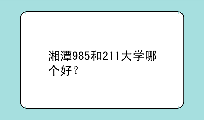 湘潭985和211大学哪个好？