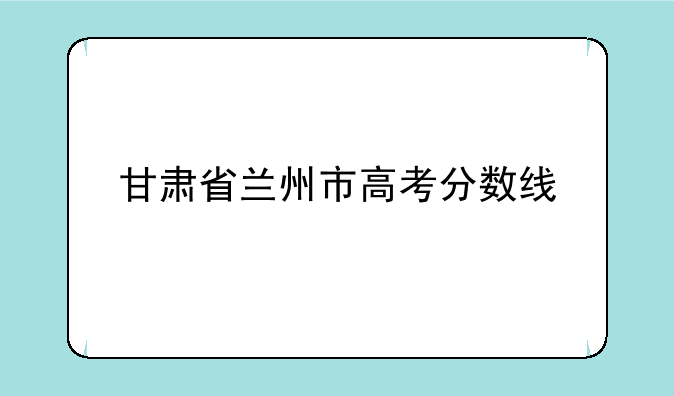 甘肃省兰州市高考分数线