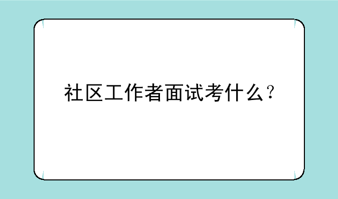 社区工作者面试考什么？