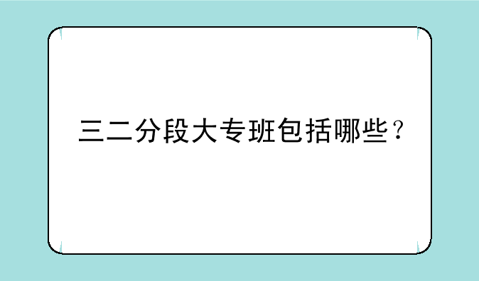 三二分段大专班包括哪些？