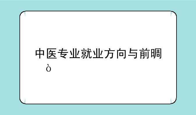 中医专业就业方向与前景？