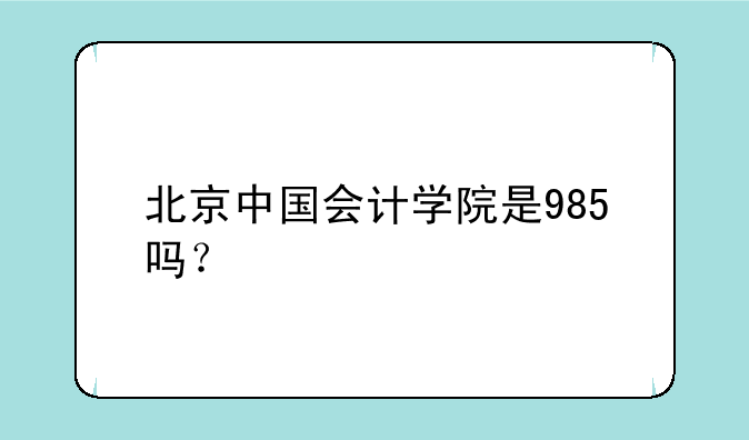 北京中国会计学院是985吗？