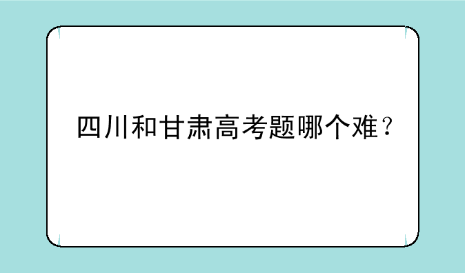 四川和甘肃高考题哪个难？