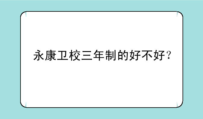 永康卫校三年制的好不好？