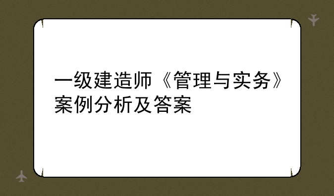 一级建造师《管理与实务》案例分析及答案