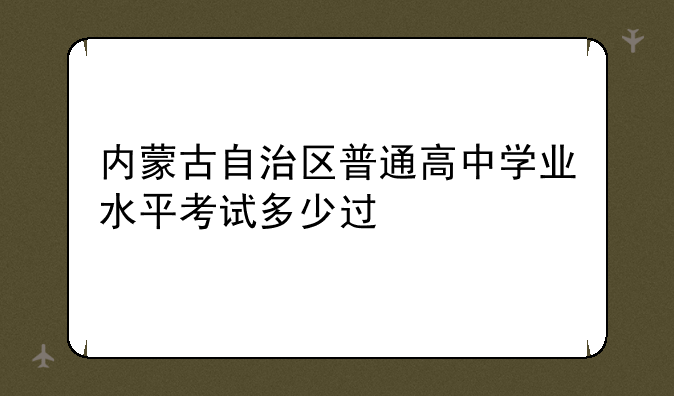 内蒙古自治区普通高中学业水平考试多少过