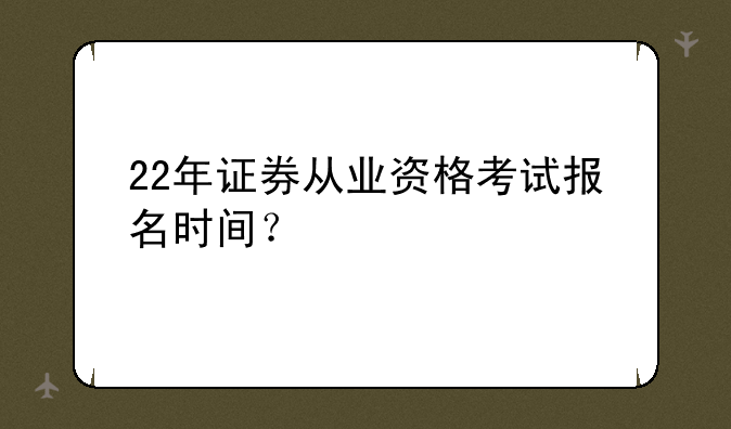 22年证券从业资格考试报名时间？