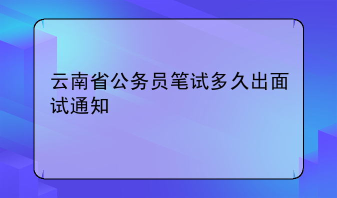 云南省公务员笔试多久出面试通知