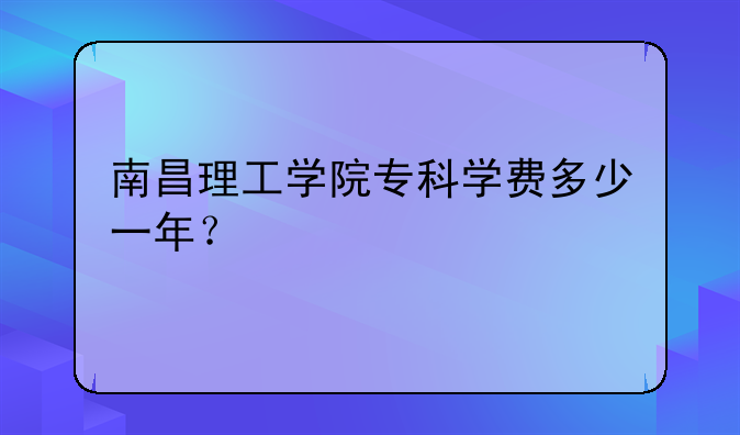 南昌理工学院专科学费多少一年？