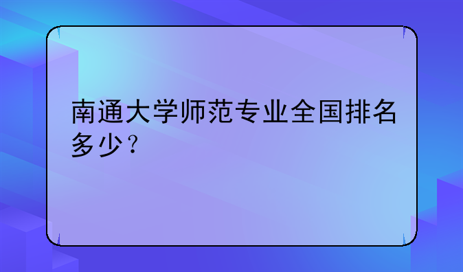 南通大学师范专业全国排名多少？