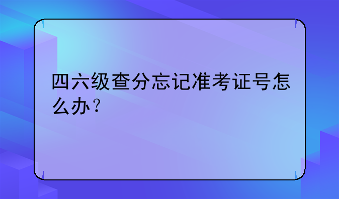 四六级查分忘记准考证号怎么办？