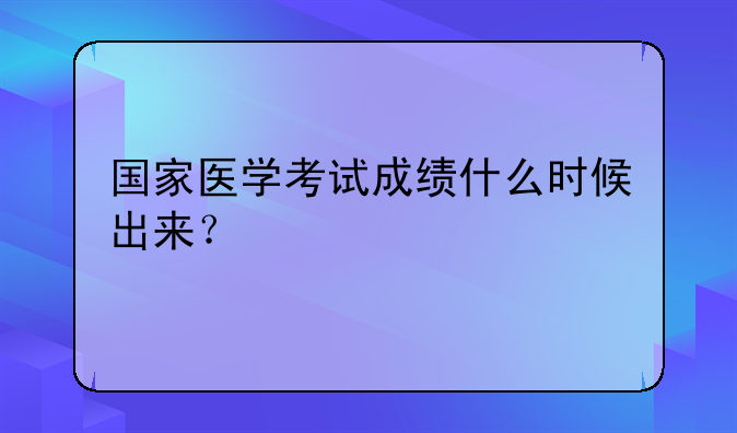 国家医学考试成绩什么时候出来？