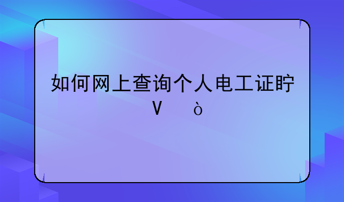 如何网上查询个人电工证真假啊？