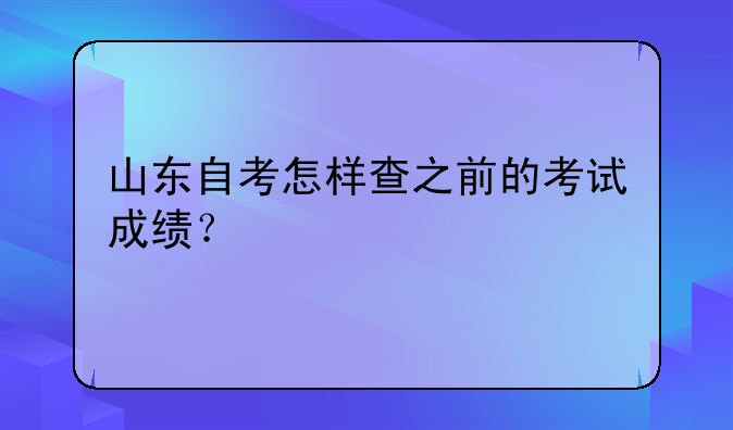 山东自考怎样查之前的考试成绩？