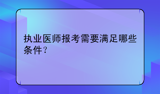 执业医师报考需要满足哪些条件？