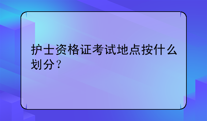 护士资格证考试地点按什么划分？