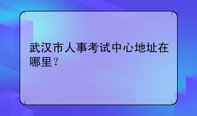武汉市人事考试中心地址在哪里？