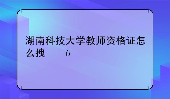 湖南科技大学教师资格证怎么拿？
