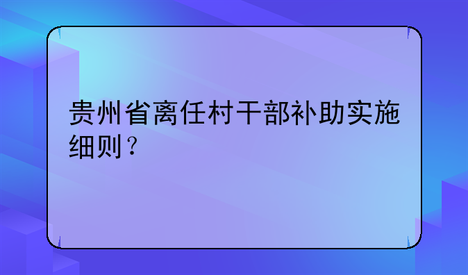 贵州省离任村干部补助实施细则？