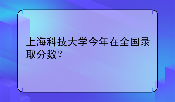上海科技大学今年在全国录取分数？
