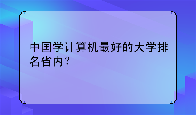 中国学计算机最好的大学排名省内？