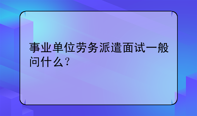事业单位劳务派遣面试一般问什么？