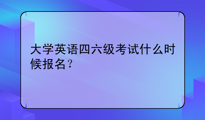 大学英语四六级考试什么时候报名？