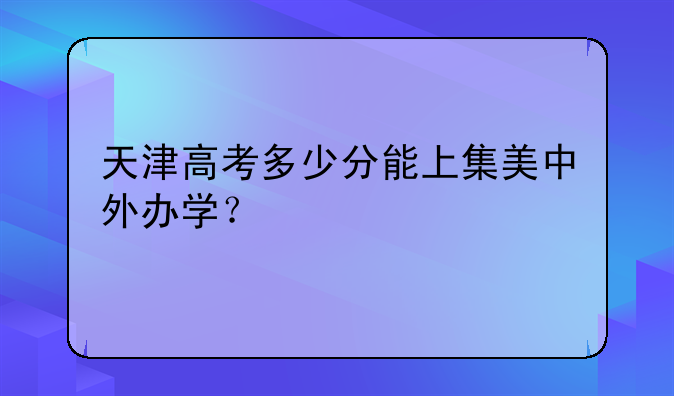 天津高考多少分能上集美中外办学？