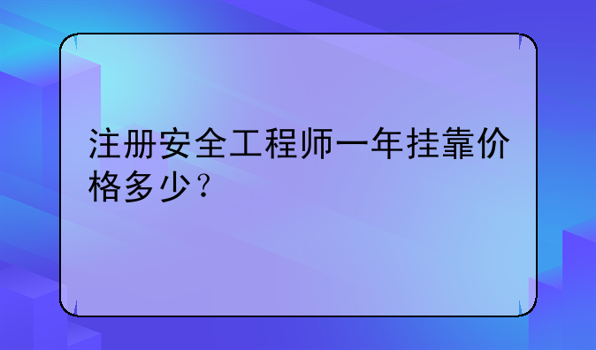 注册安全工程师一年挂靠价格多少？