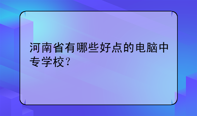 河南省有哪些好点的电脑中专学校？