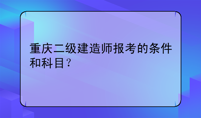 重庆二级建造师报考的条件和科目？