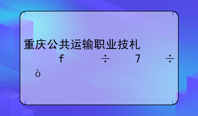 重庆公共运输职业技术学院好不好？