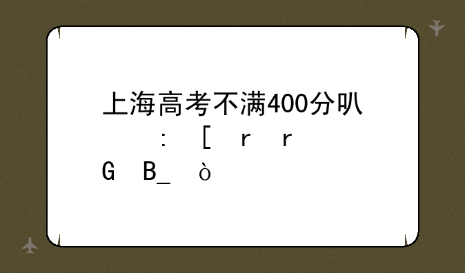 上海高考不满400分可以去外地本科吗？