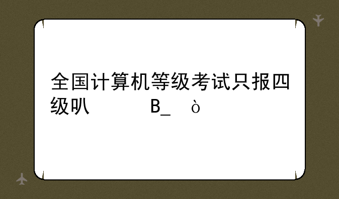 全国计算机等级考试只报四级可以吗？