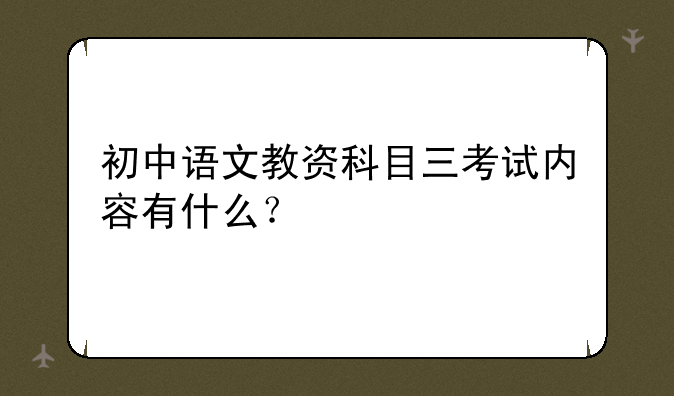初中语文教资科目三考试内容有什么？