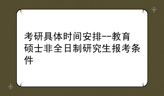 考研具体时间安排--教育硕士非全日制研究生报考条件